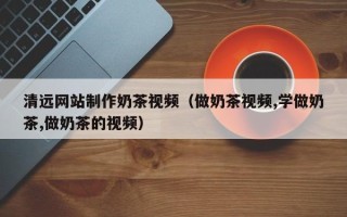 郓城清远网站制作奶茶视频（做奶茶视频,学做奶茶,做奶茶的视频）