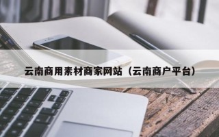 郓城云南商用素材商家网站（云南商户平台）
