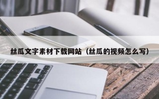 郓城丝瓜文字素材下载网站（丝瓜的视频怎么写）