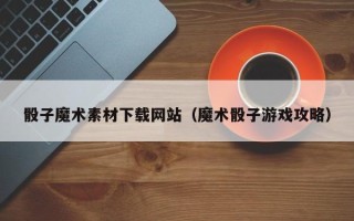 郓城骰子魔术素材下载网站（魔术骰子游戏攻略）