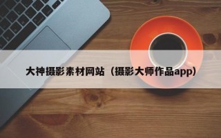 郓城大神摄影素材网站（摄影大师作品app）